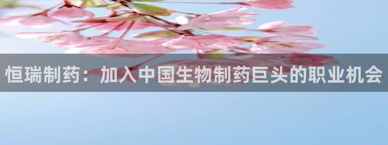 九游老哥俱乐部官网登录网址：恒瑞制药：加入中国生物制药巨头的职业机会