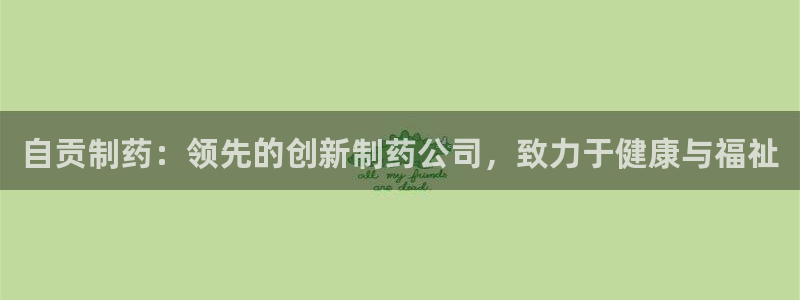 九游会老哥俱乐部官网：自贡制药：领先的创新制药公司，致力于健康与福祉