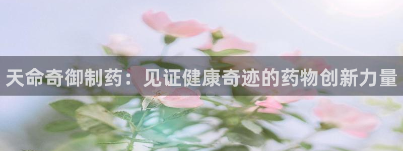 九游会老哥俱乐部社区论坛：天命奇御制药：见证健康奇迹的药物创新力量