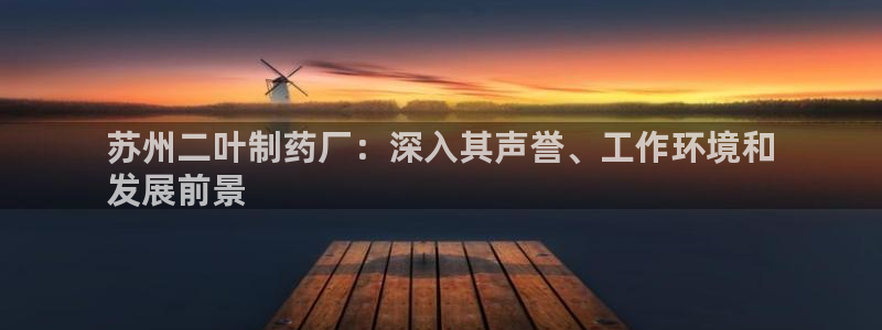 九游老哥俱乐部官网登录：苏州二叶制药厂：深入其声誉、工作环境和
发展前景