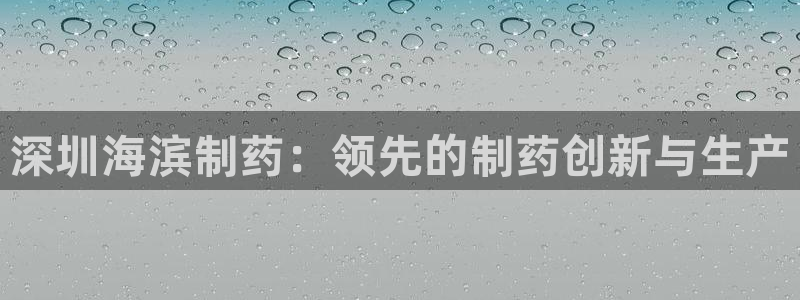 九游老哥俱乐部登录：深圳海滨制药：领先的制药创新与生产