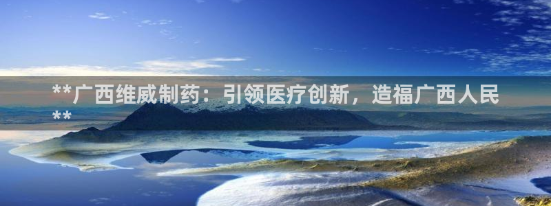 九游会老哥俱乐部必备的交流社区：**广西维威制药：引领医疗创新，造福广西人民
**