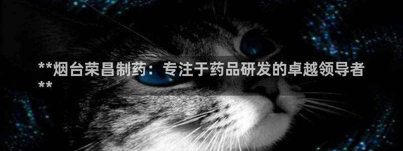九游老哥俱乐部官网登录入口：**烟台荣昌制药：专注于药品研发的卓越领导者
**
