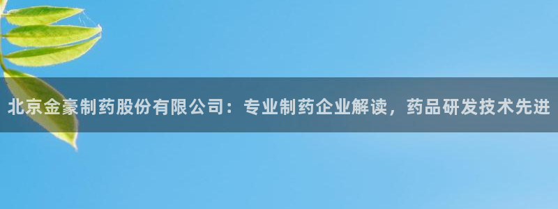 九游老哥俱乐部官网登录入口：北京金豪制药股份有限公司：专业制药企业解读，药品研发技术先进