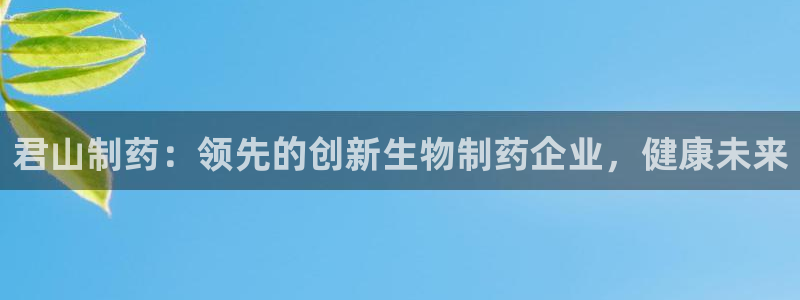 九游会老哥俱乐部官网首页论坛：君山制药：领先的创新生物制药企业，健康未来