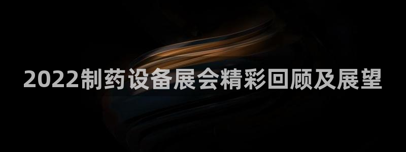 九游老哥俱乐部官网登录不了：2022制药设备展会精彩回顾及展望