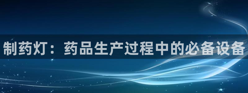 老哥俱乐部是干什么的啊：制药灯：药品生产过程中的必备设备