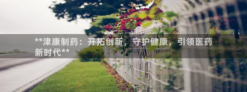 9游会老哥：**津康制药：开拓创新，守护健康，引领医药
新时代**