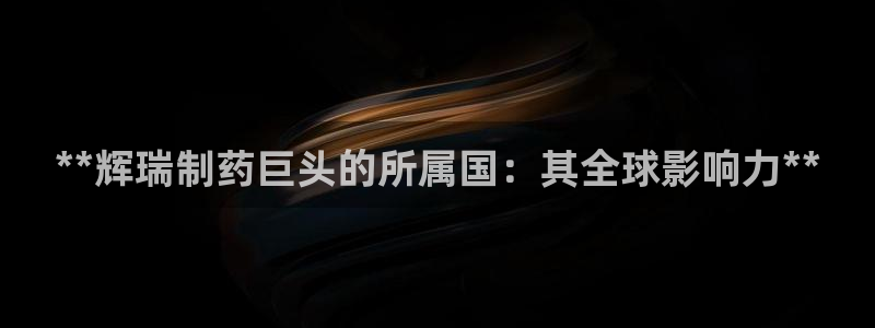 九游会老哥俱乐部必备的交流社区论坛：**辉瑞制药巨头的所属国：其全球影响力**
